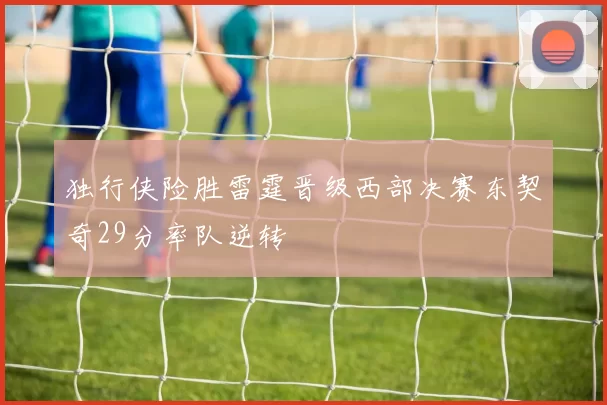 独行侠险胜雷霆晋级西部决赛东契奇29分率队逆转