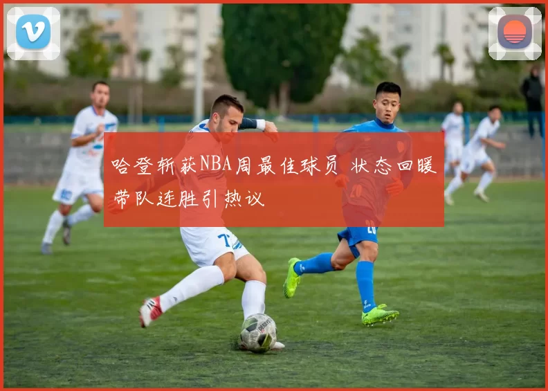 哈登斩获NBA周最佳球员 状态回暖带队连胜引热议