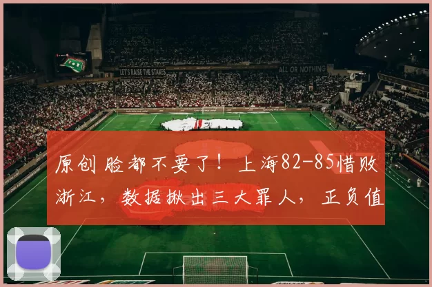 原创 脸都不要了！上海82-85惜败浙江，数据揪出三大罪人，正负值太扎心
