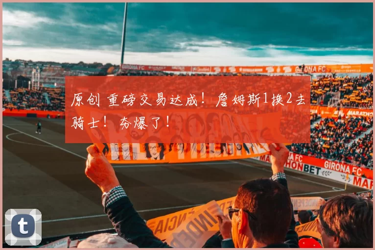 原创 重磅交易达成！詹姆斯1换2去骑士！夯爆了！