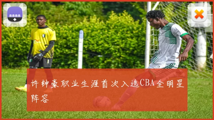 许钟豪职业生涯首次入选CBA全明星阵容