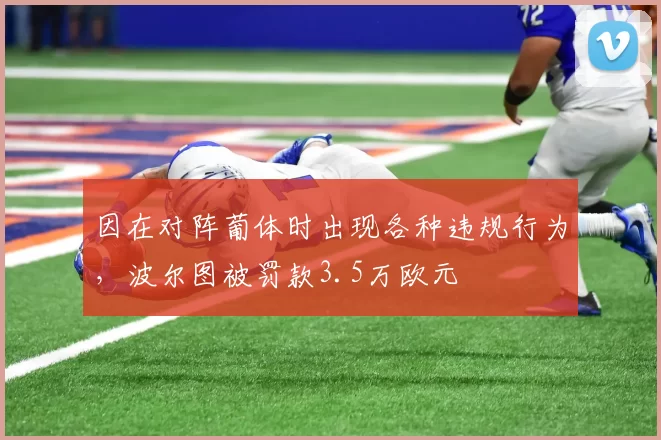 因在对阵葡体时出现各种违规行为，波尔图被罚款3.5万欧元