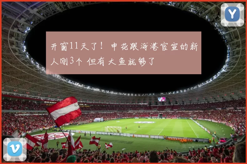 开窗11天了！申花跟海港官宣的新人刚3个 但有大鱼就够了