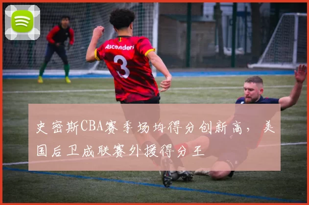 史密斯CBA赛季场均得分创新高，美国后卫成联赛外援得分王