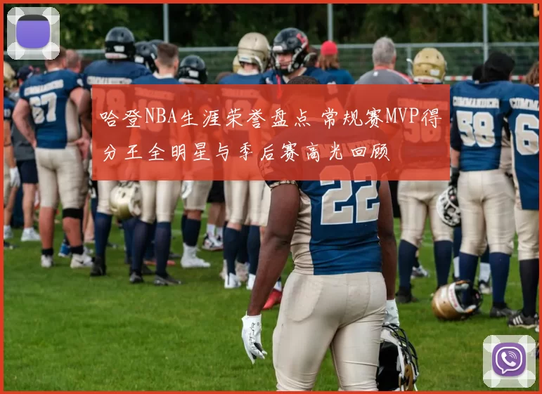 哈登NBA生涯荣誉盘点 常规赛MVP得分王全明星与季后赛高光回顾