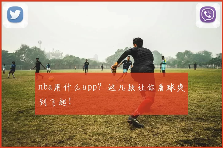 nba用什么app？这几款让你看球爽到飞起！
