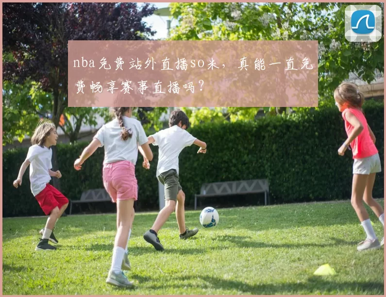 nba免费站外直播so米，真能一直免费畅享赛事直播吗？