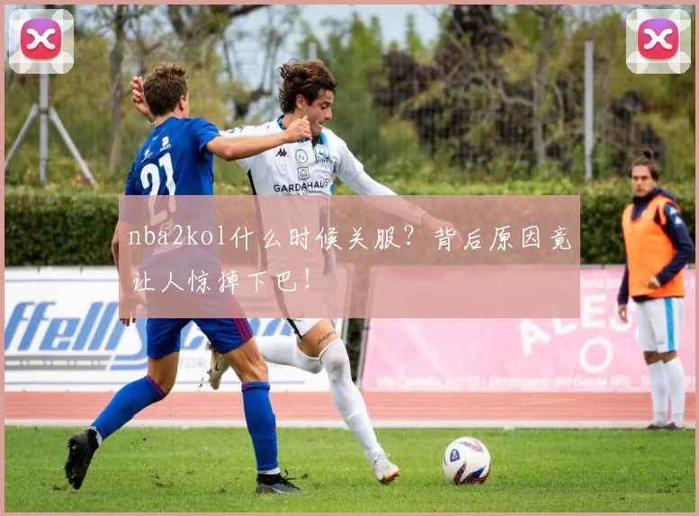 nba2kol什么时候关服？背后原因竟让人惊掉下巴！