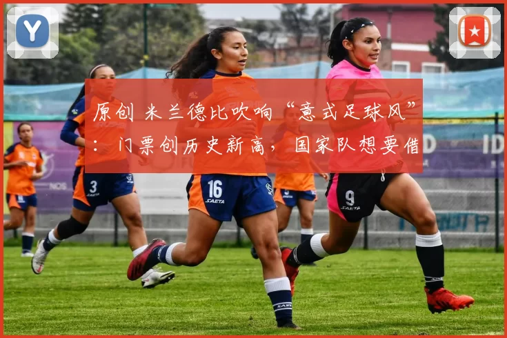 原创 米兰德比吹响“意式足球风”：门票创历史新高，国家队想要借春风