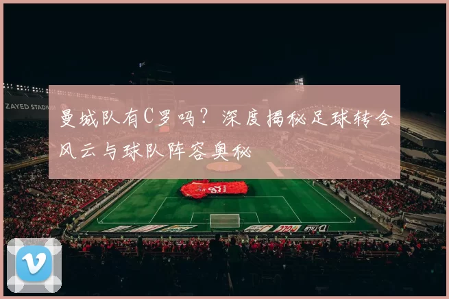 曼城队有C罗吗?深度揭秘足球转会风云与球队阵容奥秘