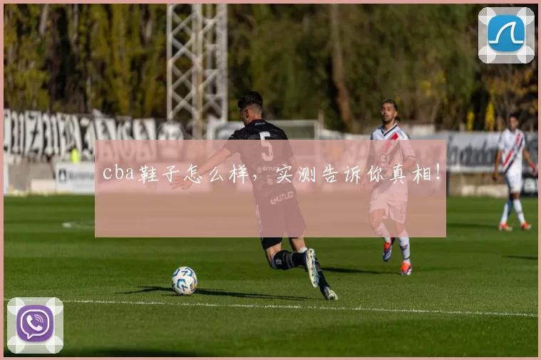 cba鞋子怎么样,实测告诉你真相!