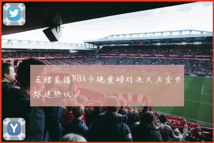 五楼直播NBA今晚重磅对决火力全开球迷热议