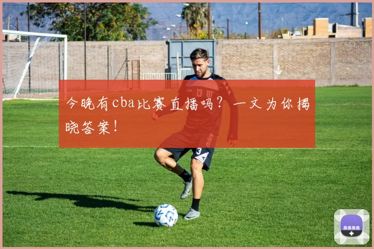 今晚有cba比赛直播吗?一文为你揭晓答案!