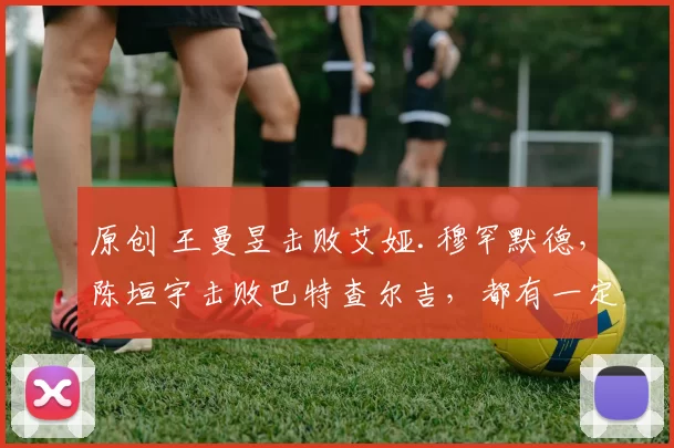 原创 王曼昱击败艾娅.穆罕默德，陈垣宇击败巴特查尔吉，都有一定把握