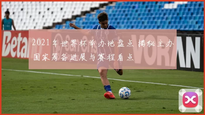 2021年世界杯举办地盘点 揭秘主办国家筹备进展与赛程看点