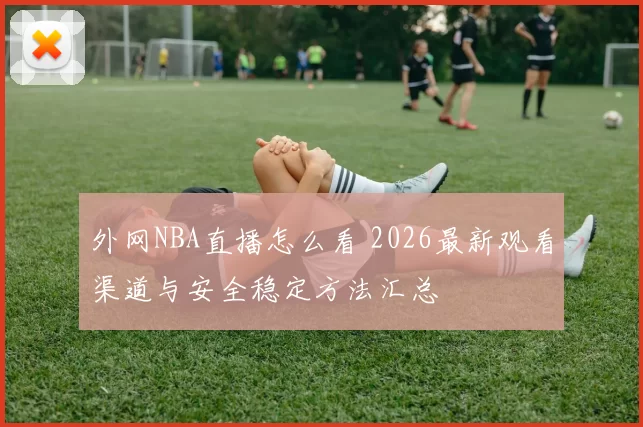 外网NBA直播怎么看 2026最新观看渠道与安全稳定方法汇总