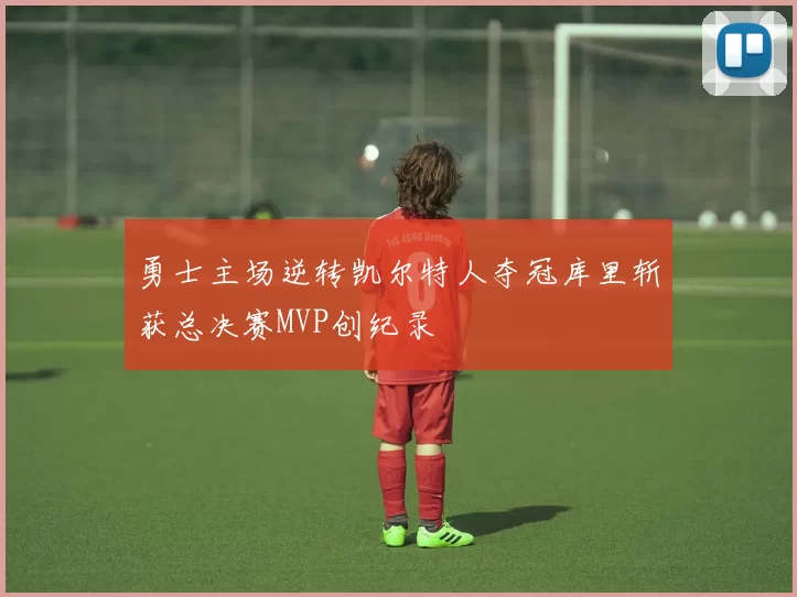 勇士主场逆转凯尔特人夺冠库里斩获总决赛MVP创纪录