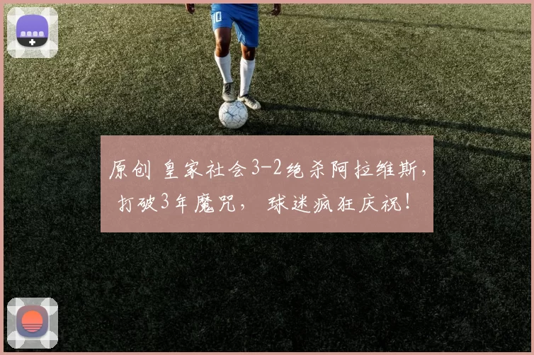 原创 皇家社会3-2绝杀阿拉维斯， 打破3年魔咒， 球迷疯狂庆祝！
