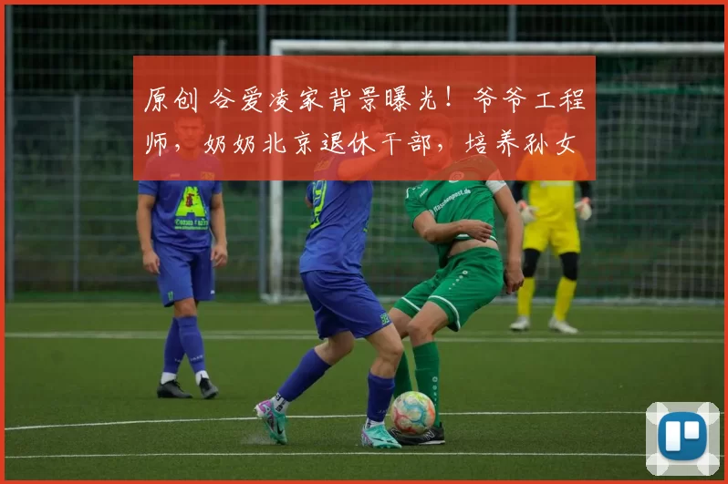 原创 谷爱凌家背景曝光！爷爷工程师，奶奶北京退休干部，培养孙女爱国