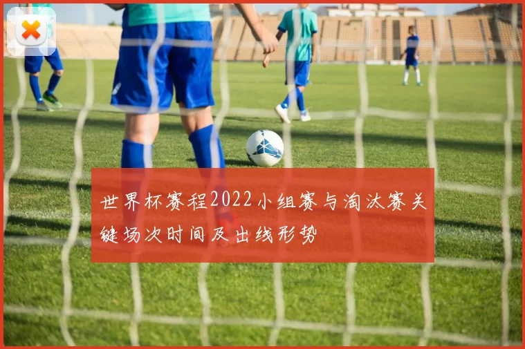世界杯赛程2022小组赛与淘汰赛关键场次时间及出线形势